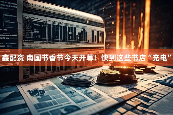 鑫配资 南国书香节今天开幕！快到这些书店“充电”