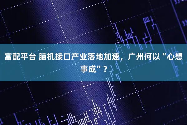 富配平台 脑机接口产业落地加速，广州何以“心想事成”？