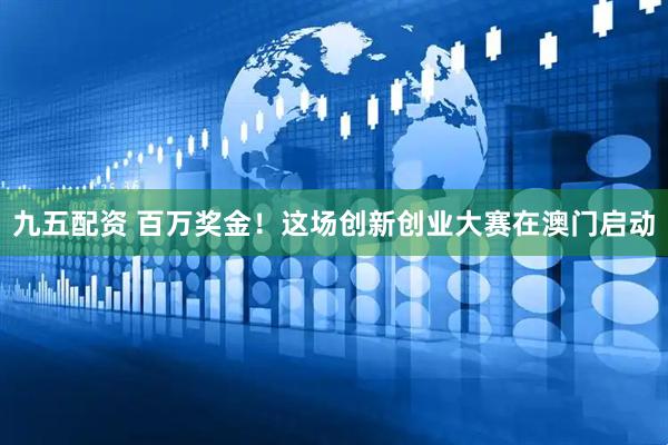 九五配资 百万奖金！这场创新创业大赛在澳门启动