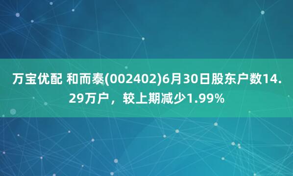 万宝优配 和而泰(002402)6月30日股东户数14.29万户，较上期减少1.99%