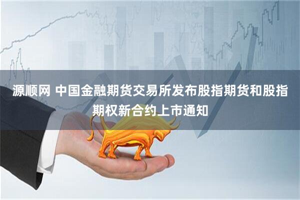 源顺网 中国金融期货交易所发布股指期货和股指期权新合约上市通知