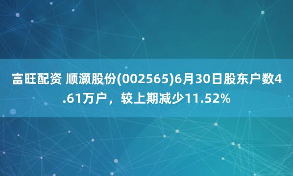 富旺配资 顺灏股份(002565)6月30日股东户数4.61万户，较上期减少11.52%