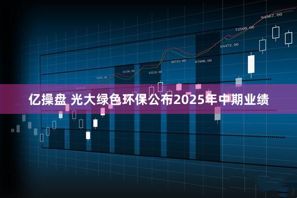 亿操盘 光大绿色环保公布2025年中期业绩