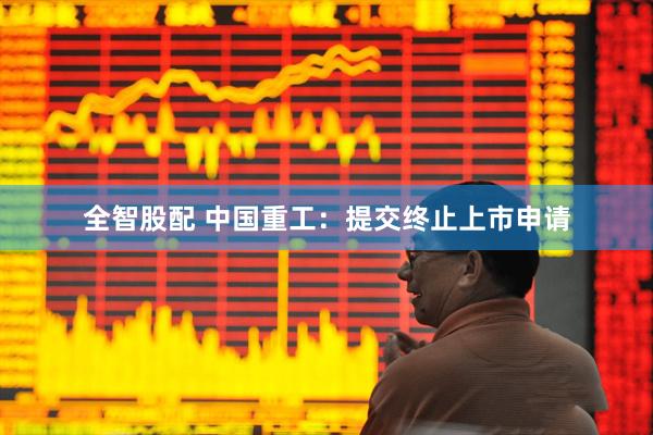 全智股配 中国重工：提交终止上市申请