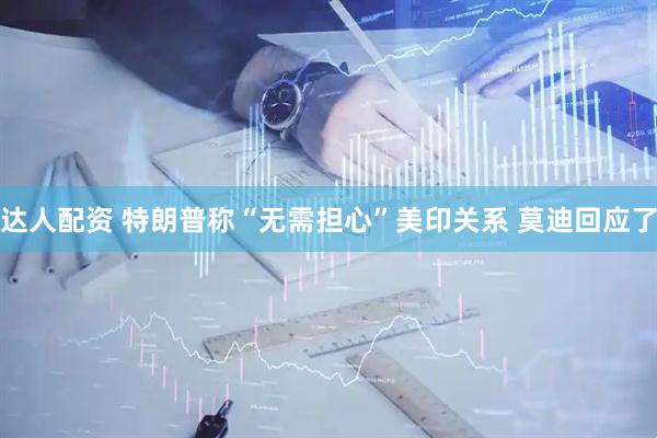 达人配资 特朗普称“无需担心”美印关系 莫迪回应了