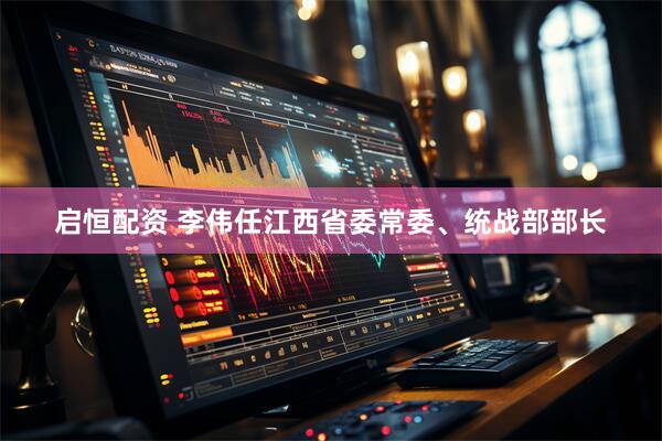 启恒配资 李伟任江西省委常委、统战部部长