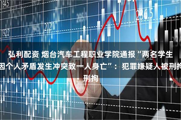 弘利配资 烟台汽车工程职业学院通报“两名学生因个人矛盾发生冲突致一人身亡”：犯罪嫌疑人被刑拘