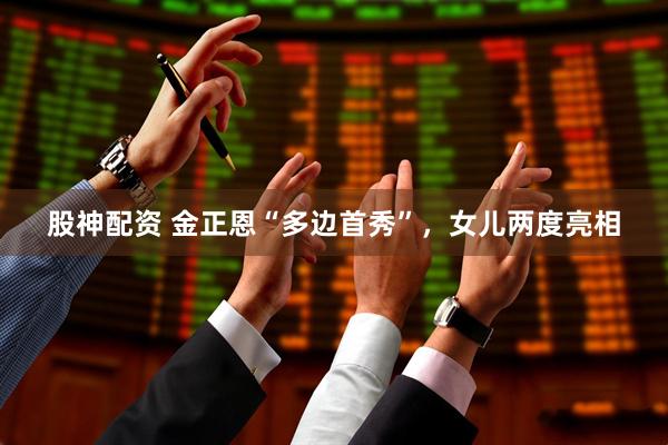 股神配资 金正恩“多边首秀”，女儿两度亮相