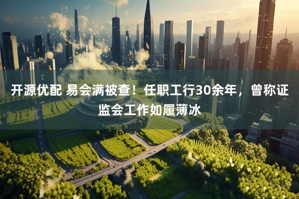 开源优配 易会满被查！任职工行30余年，曾称证监会工作如履薄冰