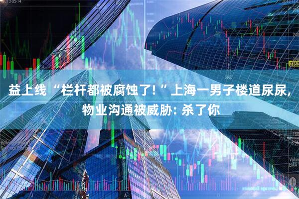 益上线 “栏杆都被腐蚀了! ”上海一男子楼道尿尿, 物业沟通被威胁: 杀了你