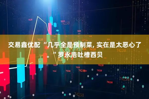 交易鑫优配 “几乎全是预制菜, 实在是太恶心了。”罗永浩吐槽西贝