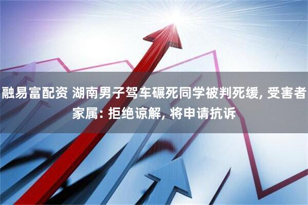 融易富配资 湖南男子驾车碾死同学被判死缓, 受害者家属: 拒绝谅解, 将申请抗诉
