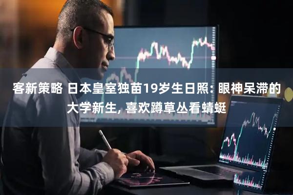 客新策略 日本皇室独苗19岁生日照: 眼神呆滞的大学新生, 喜欢蹲草丛看蜻蜓