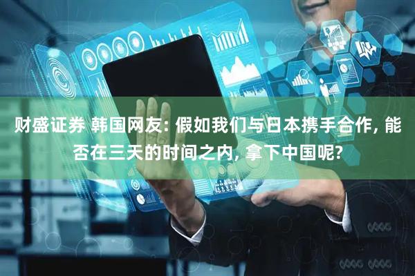 财盛证券 韩国网友: 假如我们与日本携手合作, 能否在三天的时间之内, 拿下中国呢?