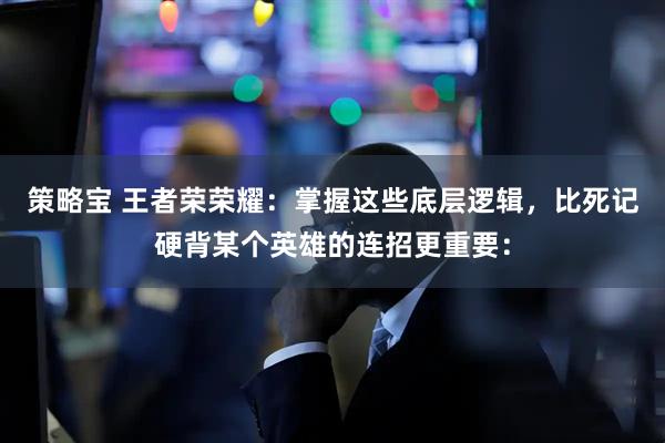 策略宝 王者荣荣耀：掌握这些底层逻辑，比死记硬背某个英雄的连招更重要：
