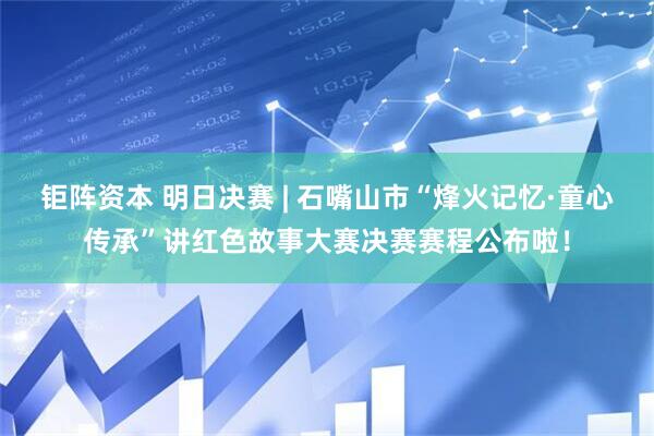 钜阵资本 明日决赛 | 石嘴山市“烽火记忆·童心传承”讲红色故事大赛决赛赛程公布啦！