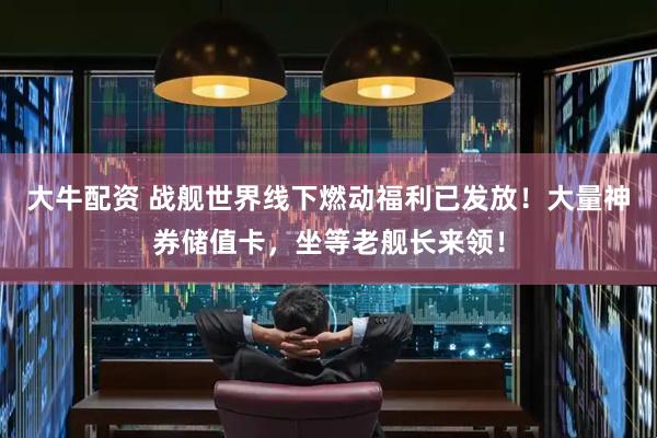 大牛配资 战舰世界线下燃动福利已发放！大量神券储值卡，坐等老舰长来领！