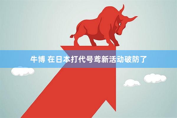 牛博 在日本打代号鸢新活动破防了