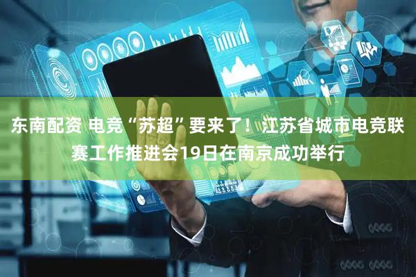 东南配资 电竞“苏超”要来了！江苏省城市电竞联赛工作推进会19日在南京成功举行