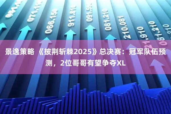 景逸策略 《披荆斩棘2025》总决赛：冠军队伍预测，2位哥哥有望争夺XL