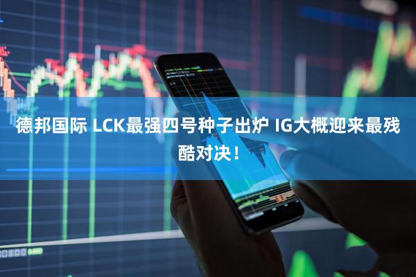 德邦国际 LCK最强四号种子出炉 IG大概迎来最残酷对决！