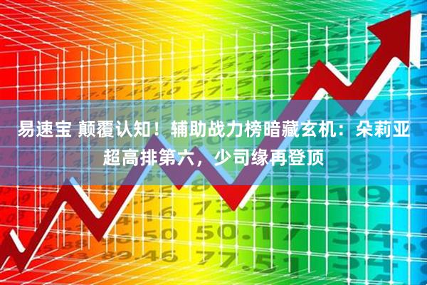 易速宝 颠覆认知！辅助战力榜暗藏玄机：朵莉亚超高排第六，少司缘再登顶