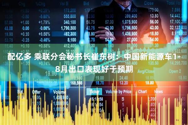 配亿多 乘联分会秘书长崔东树：中国新能源车1-8月出口表现好于预期