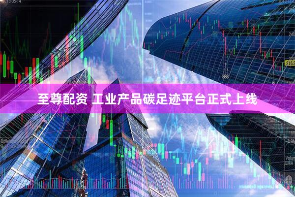 至尊配资 工业产品碳足迹平台正式上线