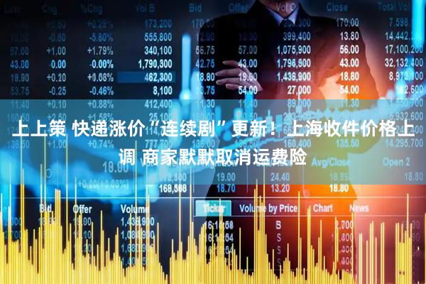 上上策 快递涨价“连续剧”更新！上海收件价格上调 商家默默取消运费险