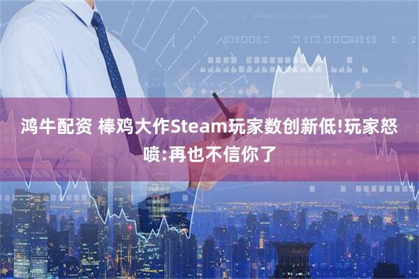 鸿牛配资 棒鸡大作Steam玩家数创新低!玩家怒喷:再也不信你了