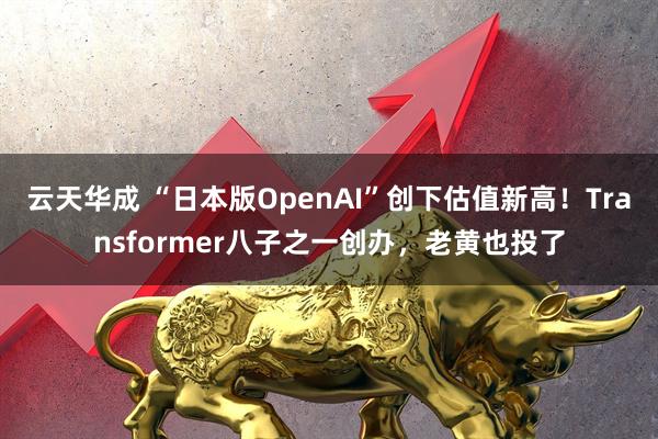 云天华成 “日本版OpenAI”创下估值新高！Transformer八子之一创办，老黄也投了