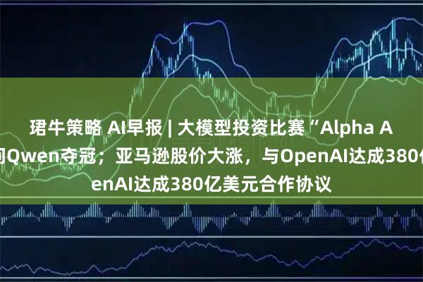 珺牛策略 AI早报 | 大模型投资比赛“Alpha Arena”阿里千问Qwen夺冠；亚马逊股价大涨，与OpenAI达成380亿美元合作协议