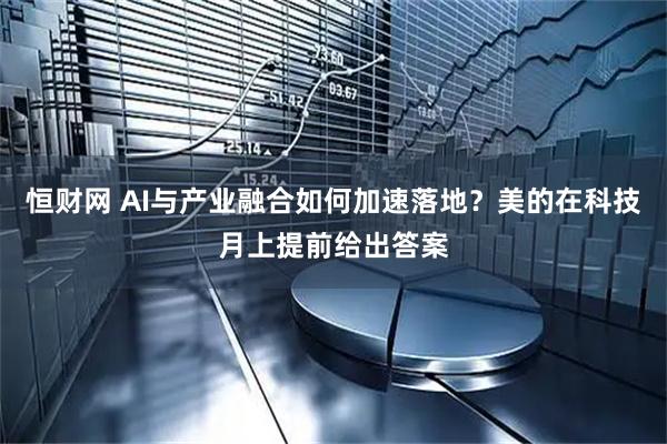 恒财网 AI与产业融合如何加速落地？美的在科技月上提前给出答案
