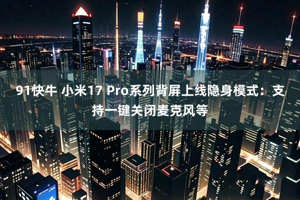 91快牛 小米17 Pro系列背屏上线隐身模式：支持一键关闭麦克风等