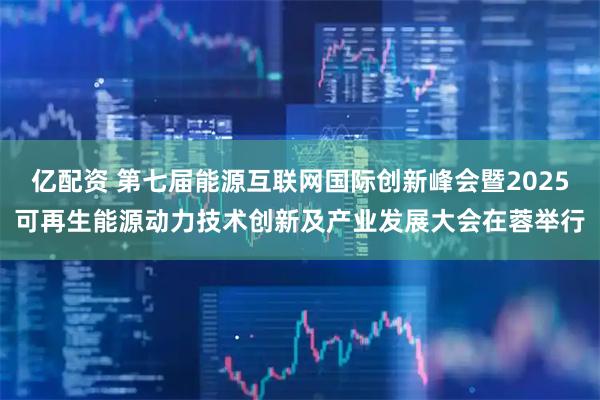 亿配资 第七届能源互联网国际创新峰会暨2025可再生能源动力技术创新及产业发展大会在蓉举行