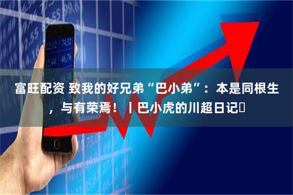 富旺配资 致我的好兄弟“巴小弟”：本是同根生，与有荣焉！丨巴小虎的川超日记⑬