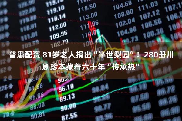 普患配资 81岁老人捐出“半世梨园”！280册川剧珍本藏着六十年“传承热”