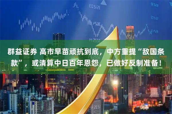 群益证券 高市早苗顽抗到底，中方重提“敌国条款”，或清算中日百年恩怨，已做好反制准备！
