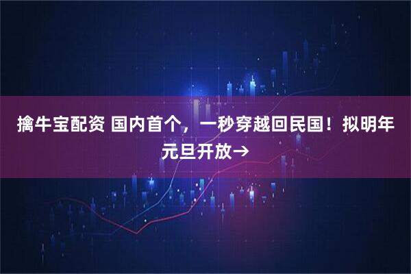 擒牛宝配资 国内首个，一秒穿越回民国！拟明年元旦开放→