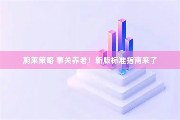 蔚莱策略 事关养老！新版标准指南来了