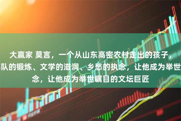 大赢家 莫言，一个从山东高密农村走出的孩子，童年的艰辛、部队的锻炼、文学的滋润、乡愁的执念，让他成为举世瞩目的文坛巨匠