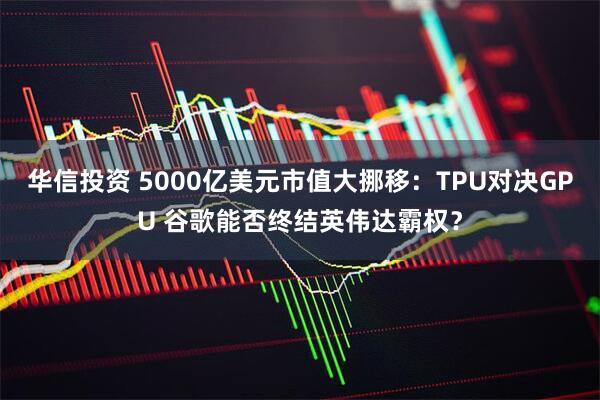 华信投资 5000亿美元市值大挪移：TPU对决GPU 谷歌能否终结英伟达霸权？