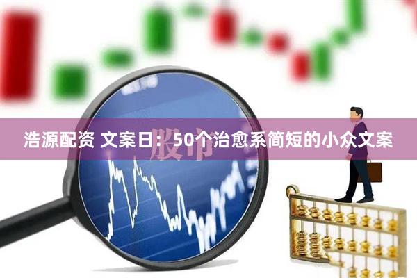 浩源配资 文案日：50个治愈系简短的小众文案