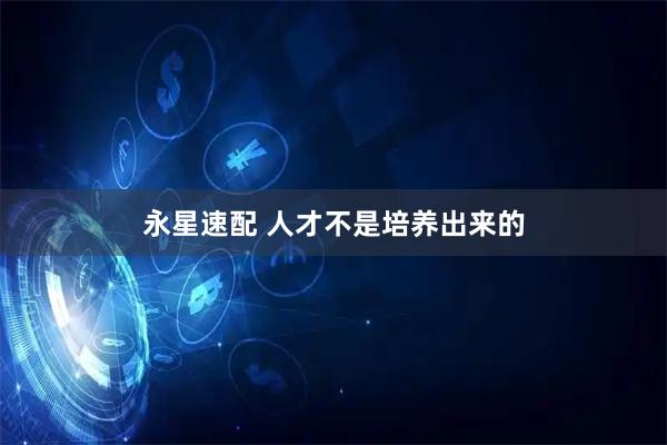 永星速配 人才不是培养出来的