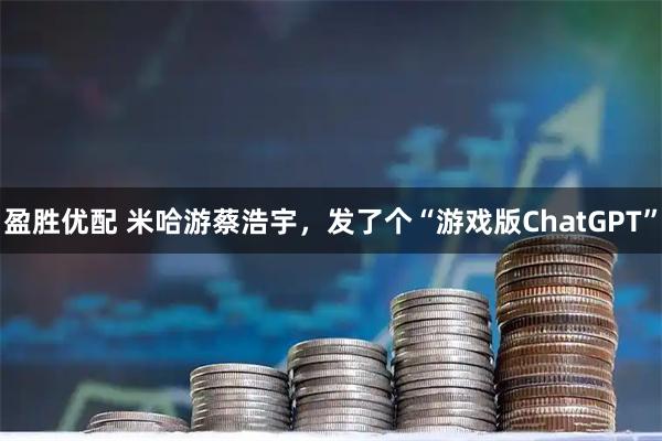 盈胜优配 米哈游蔡浩宇，发了个“游戏版ChatGPT”