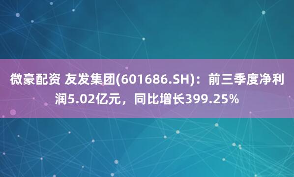 微豪配资 友发集团(601686.SH)：前三季度净利润5.02亿元，同比增长399.25%