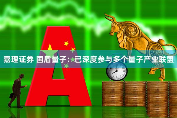 嘉理证券 国盾量子：已深度参与多个量子产业联盟