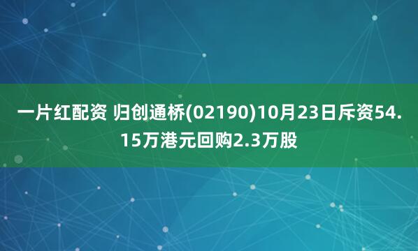 一片红配资 归创通桥(02190)10月23日斥资54.15万港元回购2.3万股