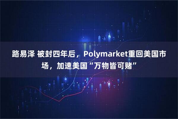 路易泽 被封四年后，Polymarket重回美国市场，加速美国“万物皆可赌”