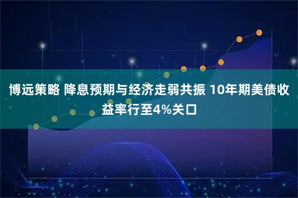 博远策略 降息预期与经济走弱共振 10年期美债收益率行至4%关口